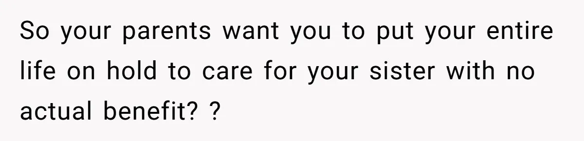 Parents Expect Daughter To Become Disabled Sister’s Lifetime Guardian, She Demands Full Inheritance So your parents want you to put your entire life on hold to care for your sister with no actual benefit? ?