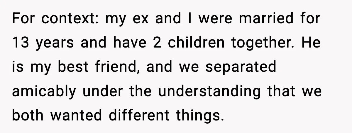 New Girlfriend Pressures Ex-Wife for Advice After One Awkward Birthday Dinner For context: my ex and I were married for 13 years and have 2 children together. He is my best friend, and we separated amicably under the understanding that we...