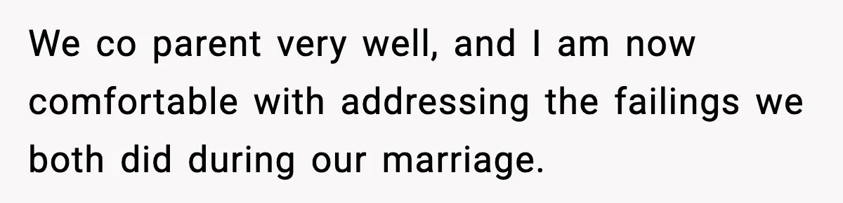 New Girlfriend Pressures Ex-Wife for Advice After One Awkward Birthday Dinner We co parent very well, and I am now comfortable with addressing the failings we both did during our marriage.