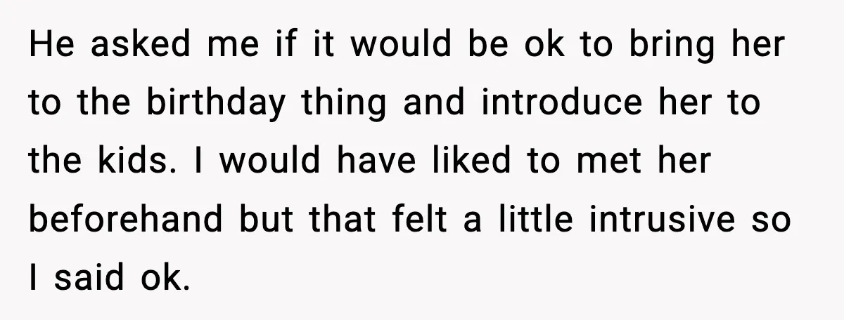 New Girlfriend Pressures Ex-Wife for Advice After One Awkward Birthday Dinner He asked me if it would be ok to bring her to the birthday thing and introduce her to the kids. I would have liked to met her beforehand but...