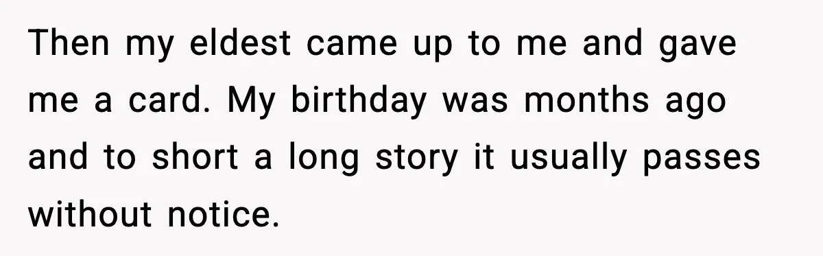 New Girlfriend Pressures Ex-Wife for Advice After One Awkward Birthday Dinner Then my eldest came up to me and gave me a card. My birthday was months ago and to short a long story it usually passes without notice.