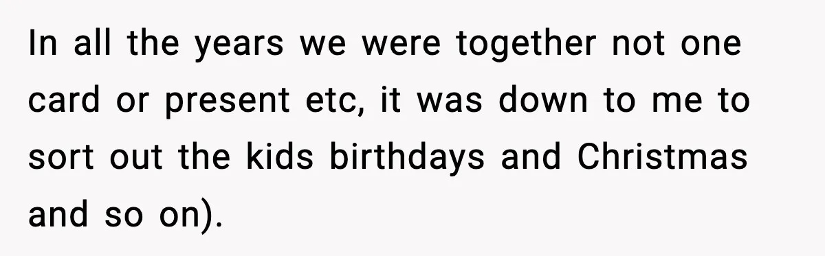 New Girlfriend Pressures Ex-Wife for Advice After One Awkward Birthday Dinner In all the years we were together not one card or present etc, it was down to me to sort out the kids birthdays and Christmas and so on).