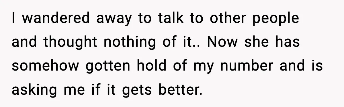 New Girlfriend Pressures Ex-Wife for Advice After One Awkward Birthday Dinner I wandered away to talk to other people and thought nothing of it.. Now she has somehow gotten hold of my number and is asking me if it gets better.