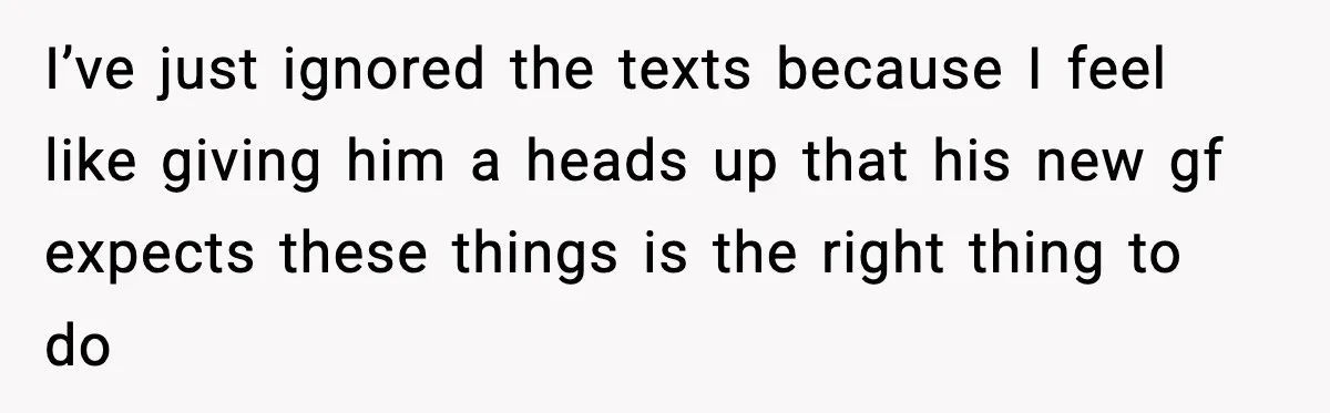 New Girlfriend Pressures Ex-Wife for Advice After One Awkward Birthday Dinner I’ve just ignored the texts because I feel like giving him a heads up that his new gf expects these things is the right thing to do