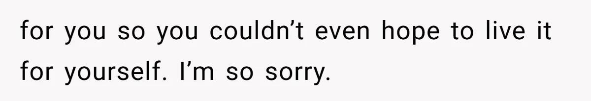 Parents Expect Daughter To Become Disabled Sister’s Lifetime Guardian, She Demands Full Inheritance for you so you couldn’t even hope to live it for yourself. I’m so sorry.