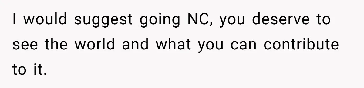 Parents Expect Daughter To Become Disabled Sister’s Lifetime Guardian, She Demands Full Inheritance I would suggest going NC, you deserve to see the world and what you can contribute to it.