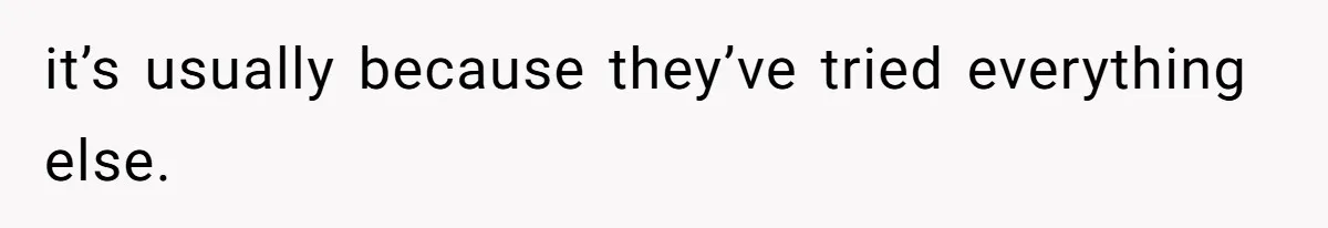 Parents Expect Daughter To Become Disabled Sister’s Lifetime Guardian, She Demands Full Inheritance it’s usually because they’ve tried everything else.