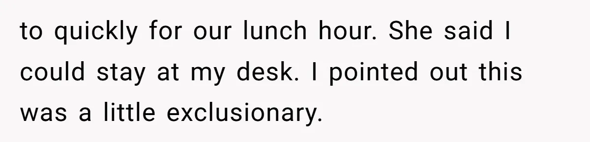 “You Can’t Sit With Us”: Office Mean Girls Panic After Boss Sees Through Their Exclusion to quickly for our lunch hour. She said I could stay at my desk. I pointed out this was a little exclusionary.