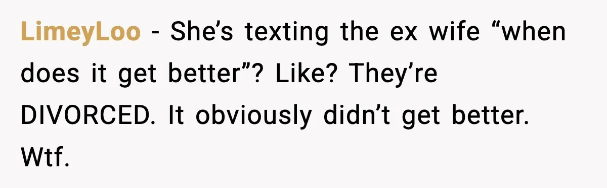 New Girlfriend Pressures Ex-Wife for Advice After One Awkward Birthday Dinner LimeyLoo - She’s texting the ex wife “when does it get better”? Like? They’re DIVORCED. It obviously didn’t get better. Wtf.