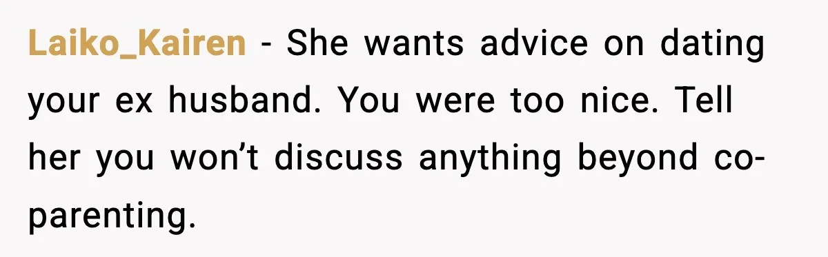 New Girlfriend Pressures Ex-Wife for Advice After One Awkward Birthday Dinner Laiko_Kairen - She wants advice on dating your ex husband. You were too nice. Tell her you won’t discuss anything beyond co-parenting.