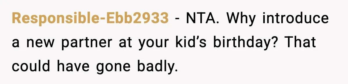 New Girlfriend Pressures Ex-Wife for Advice After One Awkward Birthday Dinner Responsible-Ebb2933 - NTA. Why introduce a new partner at your kid’s birthday? That could have gone badly.