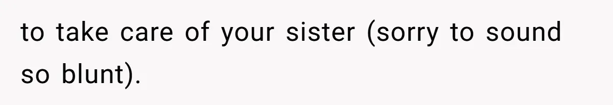 Parents Expect Daughter To Become Disabled Sister’s Lifetime Guardian, She Demands Full Inheritance to take care of your sister (sorry to sound so blunt).