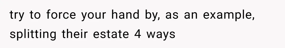 Parents Expect Daughter To Become Disabled Sister’s Lifetime Guardian, She Demands Full Inheritance try to force your hand by, as an example, splitting their estate 4 ways