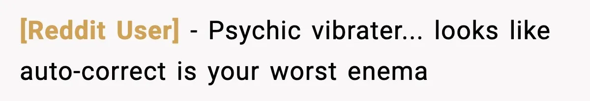 [Reddit User] − Psychic vibrater... looks like auto-correct is your worst enema
