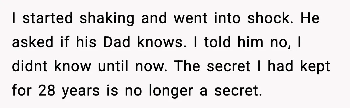 Wife’s 28-Year Secret Shatters a Family After a DNA Test I started shaking and went into shock. He asked if his Dad knows. I told him no, I didnt know until now. The secret I had kept for 28 years...