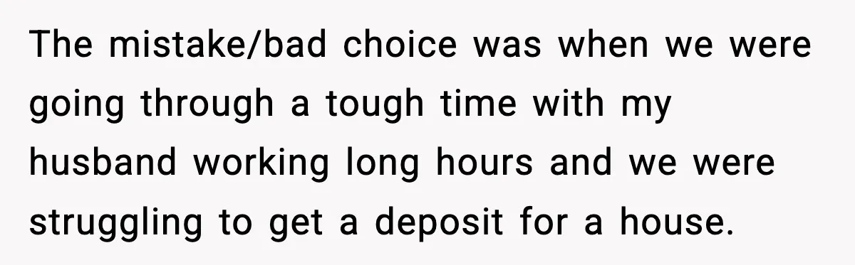 Wife’s 28-Year Secret Shatters a Family After a DNA Test The mistake/bad choice was when we were going through a tough time with my husband working long hours and we were struggling to get a deposit for a house.