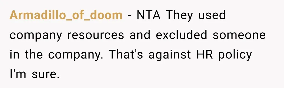 “You Can’t Sit With Us”: Office Mean Girls Panic After Boss Sees Through Their Exclusion Armadillo_of_doom − NTA They used company resources and excluded someone in the company. That's against HR policy I'm sure.