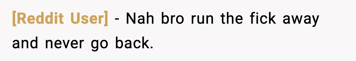 [Reddit User] − Nah bro run the fick away and never go back.