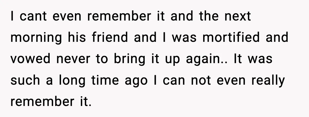 Wife’s 28-Year Secret Shatters a Family After a DNA Test I cant even remember it and the next morning his friend and I was mortified and vowed never to bring it up again.. It was such a long time ago...