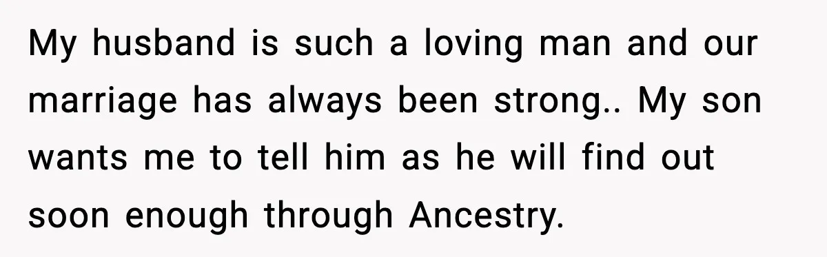 Wife’s 28-Year Secret Shatters a Family After a DNA Test My husband is such a loving man and our marriage has always been strong.. My son wants me to tell him as he will find out soon enough through Ancestry.