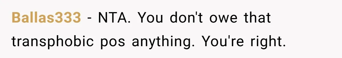 Girlfriend Demands He Evict His Roommate Over Suspicious Scars and Instantly Regrets It Ballas333 − NTA. You don't owe that transphobic pos anything. You're right.