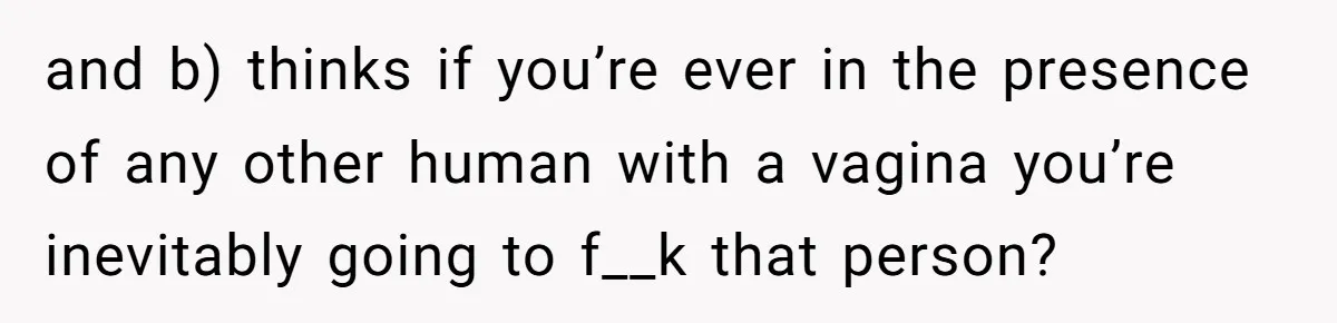 Girlfriend Demands He Evict His Roommate Over Suspicious Scars and Instantly Regrets It and b) thinks if you’re ever in the presence of any other human with a vagina you’re inevitably going to f__k that person?