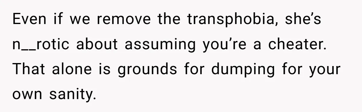 Girlfriend Demands He Evict His Roommate Over Suspicious Scars and Instantly Regrets It Even if we remove the transphobia, she’s n__rotic about assuming you’re a cheater. That alone is grounds for dumping for your own sanity.