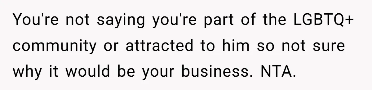 Girlfriend Demands He Evict His Roommate Over Suspicious Scars and Instantly Regrets It You're not saying you're part of the LGBTQ+ community or attracted to him so not sure why it would be your business. NTA.