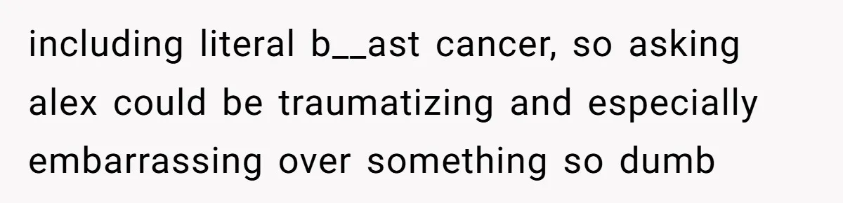 Girlfriend Demands He Evict His Roommate Over Suspicious Scars and Instantly Regrets It including literal b__ast cancer, so asking alex could be traumatizing and especially embarrassing over something so dumb