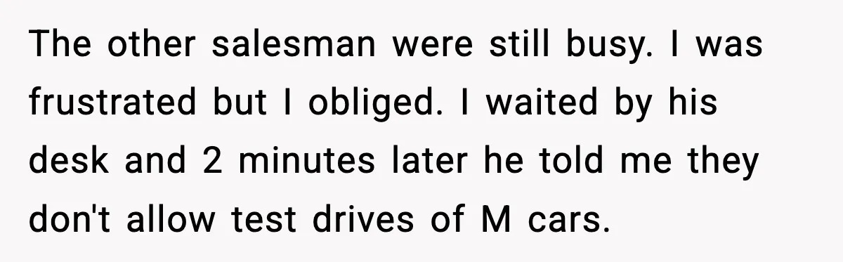 His Outfit Was “Too Poor” for a BMW… Until He Bought One The other salesman were still busy. I was frustrated but I obliged. I waited by his desk and 2 minutes later he told me they don't allow test drives of...
