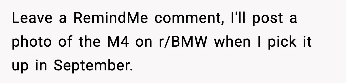 His Outfit Was “Too Poor” for a BMW… Until He Bought One Leave a RemindMe comment, I'll post a photo of the M4 on r/BMW when I pick it up in September.