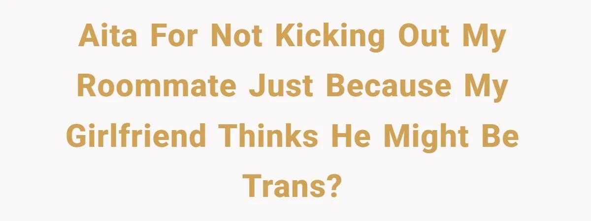 Girlfriend Demands He Evict His Roommate Over Suspicious Scars and Instantly Regrets It AITA for not kicking out my roommate just because my girlfriend thinks he might be trans?