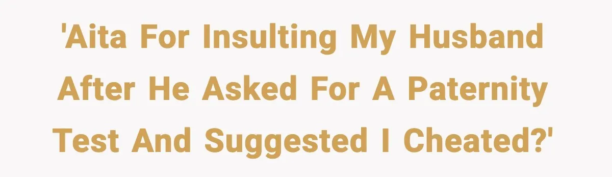 Husband Refuses To Hold Newborn, Claims Baby Isn’t His—Wife Drops A Brutal Truth Bomb 'AITA for insulting my husband after he asked for a paternity test and suggested I cheated?'