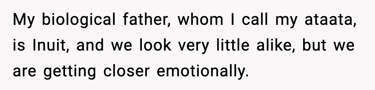Husband Refuses To Hold Newborn, Claims Baby Isn’t His—Wife Drops A Brutal Truth Bomb My biological father, whom I call my ataata, is Inuit, and we look very little alike, but we are getting closer emotionally.