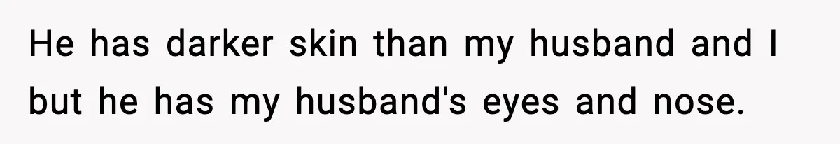 Husband Refuses To Hold Newborn, Claims Baby Isn’t His—Wife Drops A Brutal Truth Bomb He has darker skin than my husband and I but he has my husband's eyes and nose.