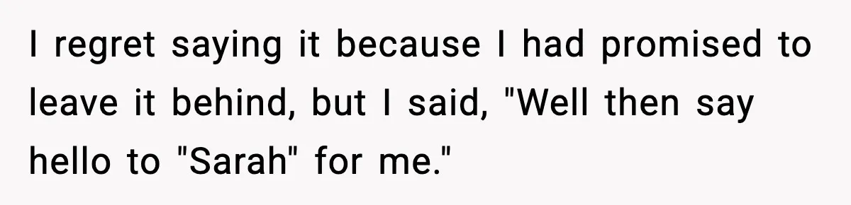 Husband Refuses To Hold Newborn, Claims Baby Isn’t His—Wife Drops A Brutal Truth Bomb I regret saying it because I had promised to leave it behind, but I said, "Well then say hello to "Sarah" for me."