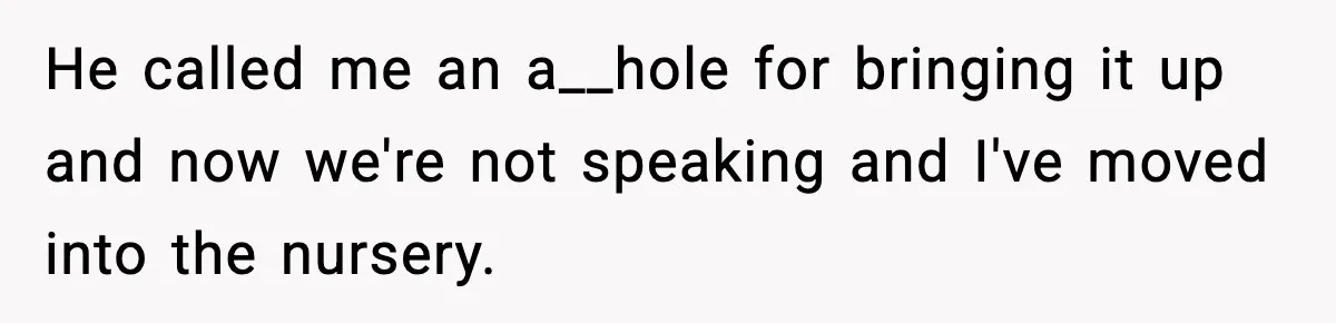 Husband Refuses To Hold Newborn, Claims Baby Isn’t His—Wife Drops A Brutal Truth Bomb He called me an a__hole for bringing it up and now we're not speaking and I've moved into the nursery.