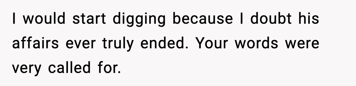 Husband Refuses To Hold Newborn, Claims Baby Isn’t His—Wife Drops A Brutal Truth Bomb I would start digging because I doubt his affairs ever truly ended. Your words were very called for.