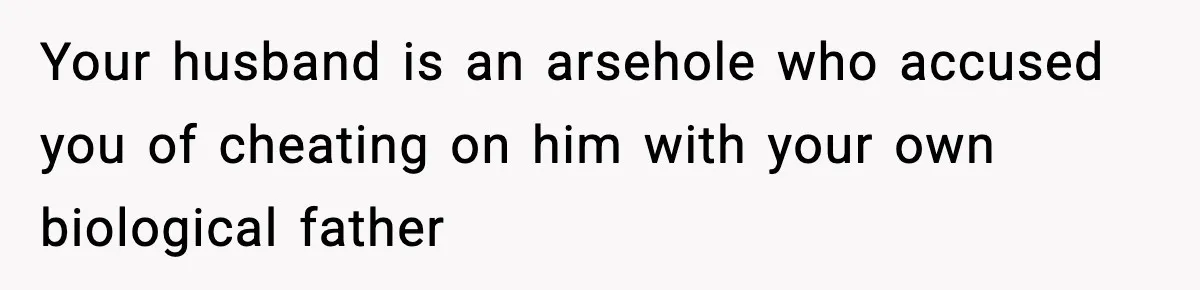 Husband Refuses To Hold Newborn, Claims Baby Isn’t His—Wife Drops A Brutal Truth Bomb Your husband is an arsehole who accused you of cheating on him with your own biological father