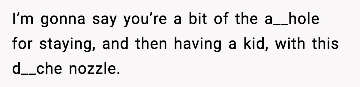 Husband Refuses To Hold Newborn, Claims Baby Isn’t His—Wife Drops A Brutal Truth Bomb I’m gonna say you’re a bit of the a__hole for staying, and then having a kid, with this d__che nozzle.