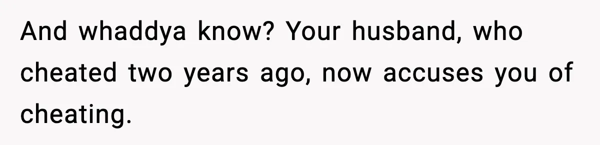 Husband Refuses To Hold Newborn, Claims Baby Isn’t His—Wife Drops A Brutal Truth Bomb And whaddya know? Your husband, who cheated two years ago, now accuses you of cheating.