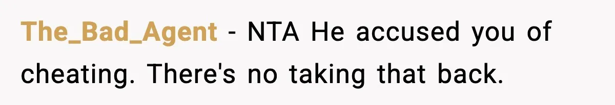 Husband Refuses To Hold Newborn, Claims Baby Isn’t His—Wife Drops A Brutal Truth Bomb The_Bad_Agent − NTA He accused you of cheating. There's no taking that back.