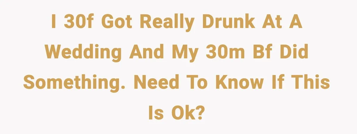 Boyfriend Blames Girlfriend’s Drinking After Intimacy She Doesn’t Remember I 30F got really drunk at a wedding and my 30M bf did something. Need to know if this is ok?