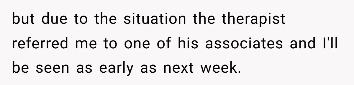 Girlfriend Demands He Evict His Roommate Over Suspicious Scars and Instantly Regrets It but due to the situation the therapist referred me to one of his associates and I'll be seen as early as next week.