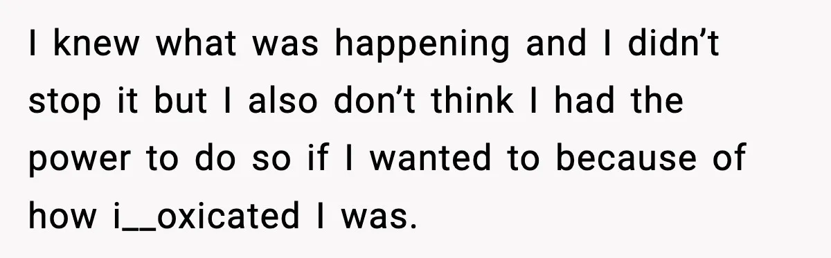 Boyfriend Blames Girlfriend’s Drinking After Intimacy She Doesn’t Remember I knew what was happening and I didn’t stop it but I also don’t think I had the power to do so if I wanted to because of how i__oxicated...