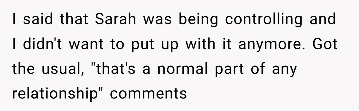 Girlfriend Demands He Evict His Roommate Over Suspicious Scars and Instantly Regrets It I said that Sarah was being controlling and I didn't want to put up with it anymore. Got the usual, "that's a normal part of any relationship" comments