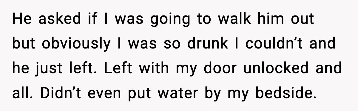 Boyfriend Blames Girlfriend’s Drinking After Intimacy She Doesn’t Remember He asked if I was going to walk him out but obviously I was so drunk I couldn’t and he just left. Left with my door unlocked and all. Didn’t...
