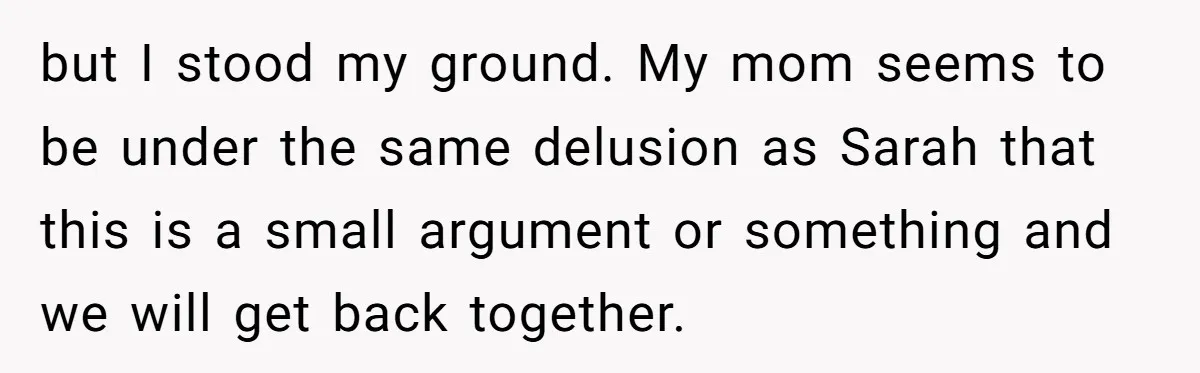 Girlfriend Demands He Evict His Roommate Over Suspicious Scars and Instantly Regrets It but I stood my ground. My mom seems to be under the same delusion as Sarah that this is a small argument or something and we will get back together.