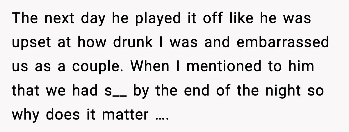 Boyfriend Blames Girlfriend’s Drinking After Intimacy She Doesn’t Remember The next day he played it off like he was upset at how drunk I was and embarrassed us as a couple. When I mentioned to him that we had...