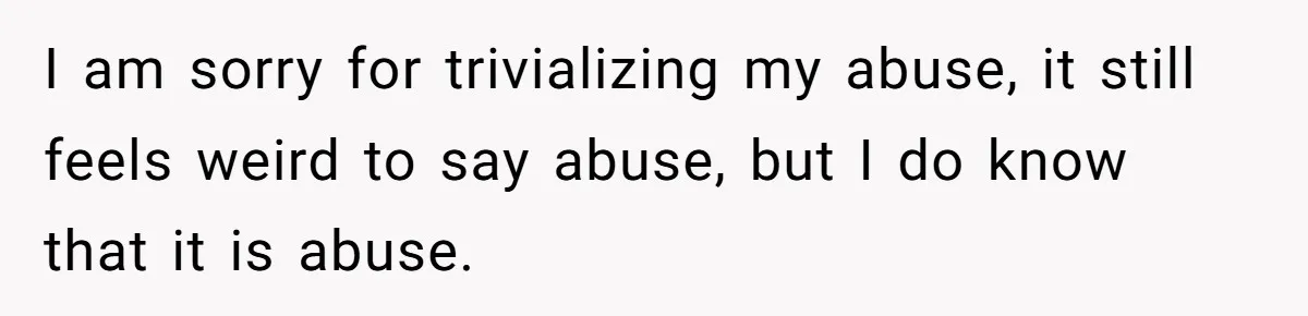 Girlfriend Demands He Evict His Roommate Over Suspicious Scars and Instantly Regrets It I am sorry for trivializing my abuse, it still feels weird to say abuse, but I do know that it is abuse.